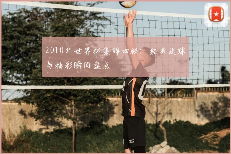2010年世界杯集锦回顾：经典进球与精彩瞬间盘点