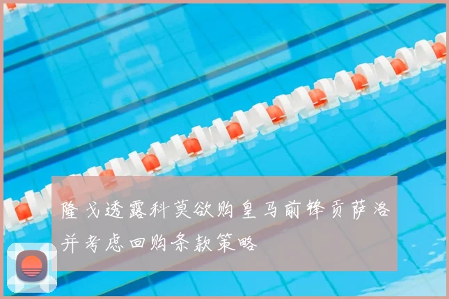 隆戈透露科莫欲购皇马前锋贡萨洛并考虑回购条款策略